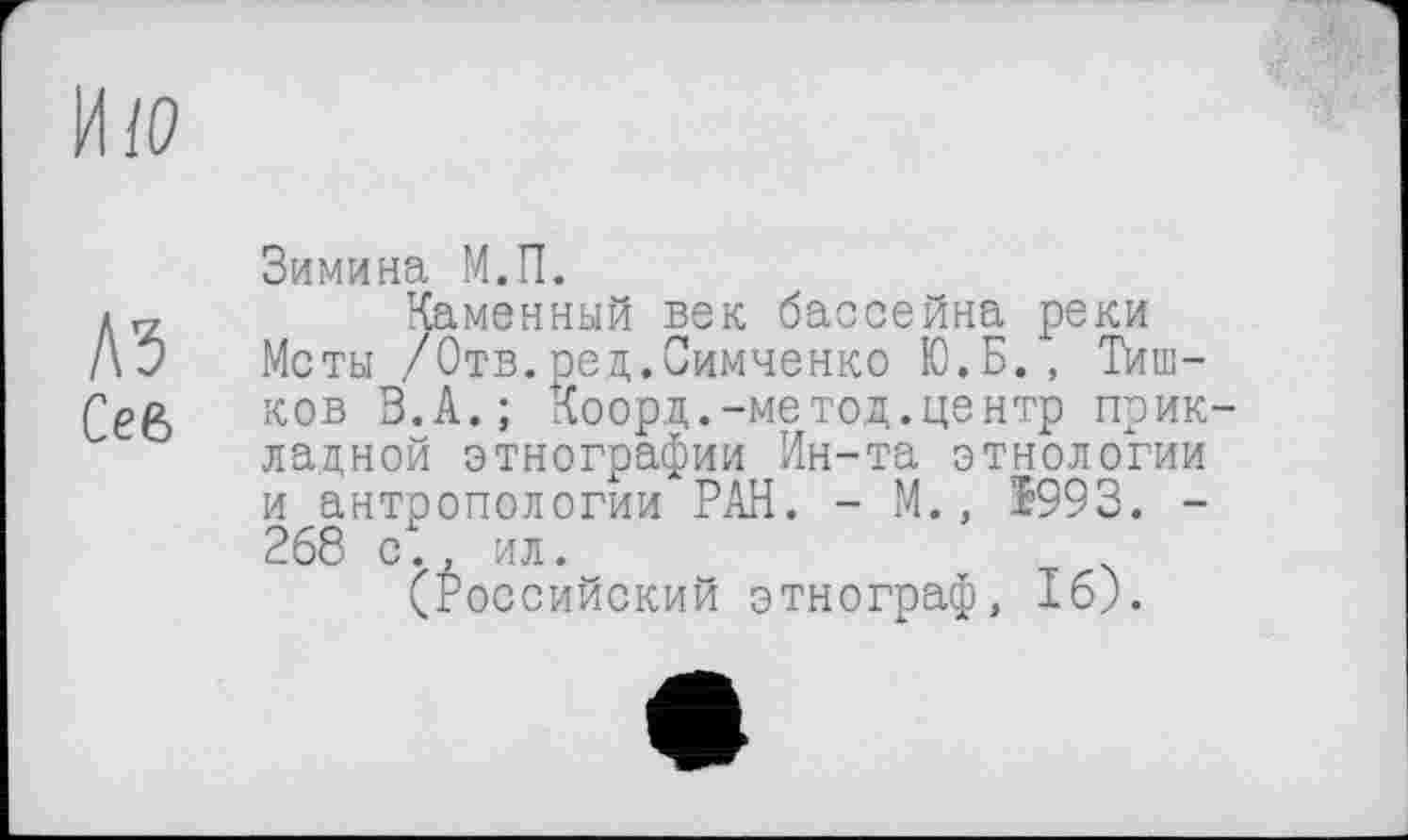 ﻿A3
Сев
Зимина М.П.
Каменный век бассейна реки Меты /Отв.ред.Симченко Ю.Б,, Тишков В.А.; Коорд.-метод.центр прикладной этнографии Ин-та этнологии и антропологии РАН. - М., $993. -268 с., ил.
(Российский этнограф, 16).